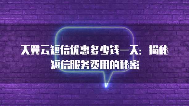 天翼云短信优惠多少钱一天：揭秘短信服务费用的秘密
