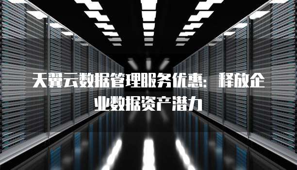 天翼云数据管理服务优惠:释放企业数据资产潜力