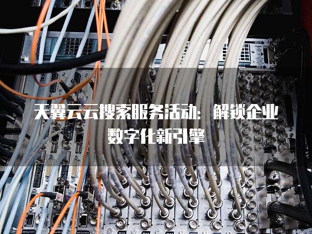 天翼云云搜索服务活动:解锁企业数字化新引擎