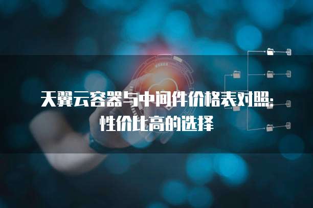 天翼云容器与中间件价格表对照:性价比高的选择