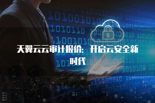 天翼云云审计报价:开启云安全新时代