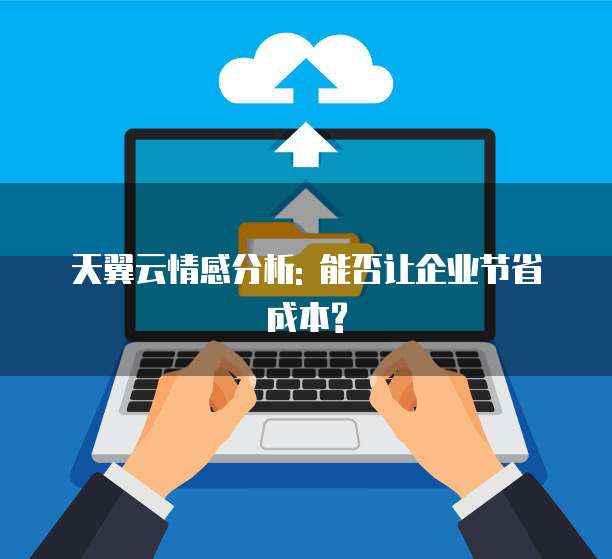 天翼云情感分析: 能否让企业节省成本?