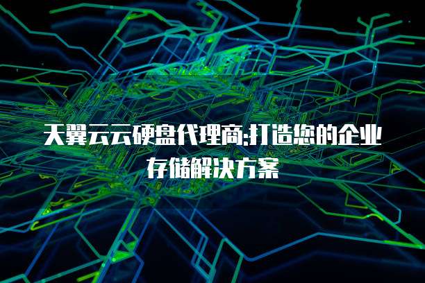 天翼云云硬盘代理商:打造您的企业存储解决方案