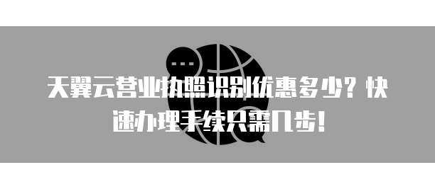 天翼云营业执照识别优惠多少？快速办理手续只需几步！