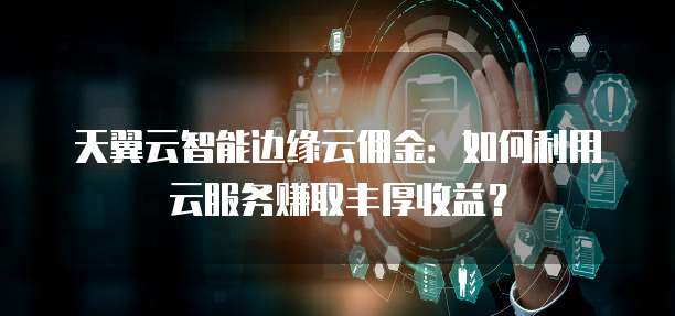 天翼云智能边缘云佣金:如何利用云服务赚取丰厚收益?