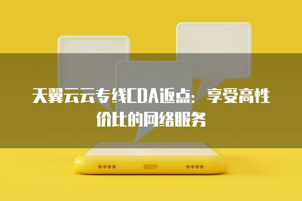 天翼云云专线CDA返点:享受高性价比的网络服务