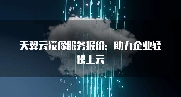 天翼云镜像服务报价:助力企业轻松上云