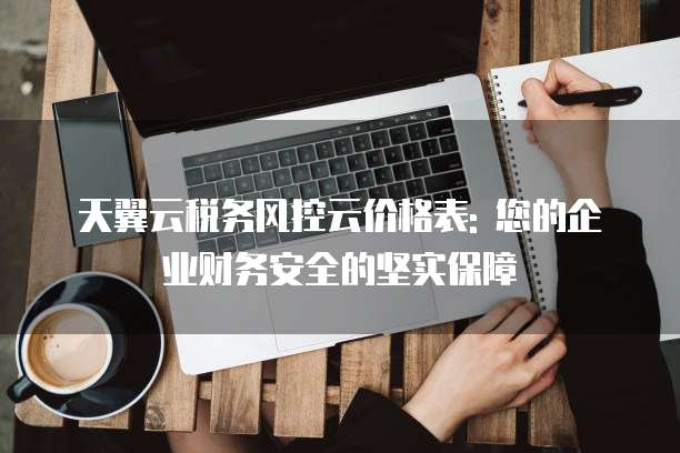 天翼云税务风控云价格表: 您的企业财务安全的坚实保障