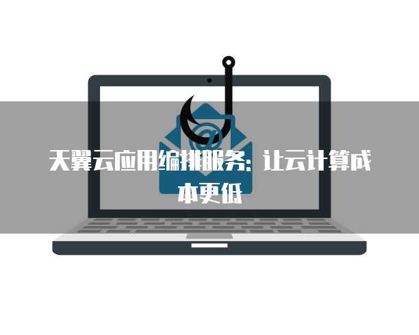 天翼云应用编排服务: 让云计算成本更低