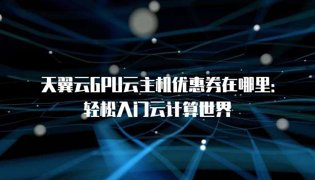 天翼云GPU云主机优惠券在哪里:轻松入门云计算世界