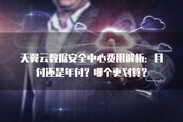 天翼云数据安全中心费用解析：月付还是年付？哪个更划算？