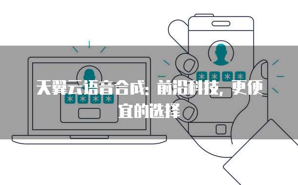 天翼云语音合成: 前沿科技, 更便宜的选择