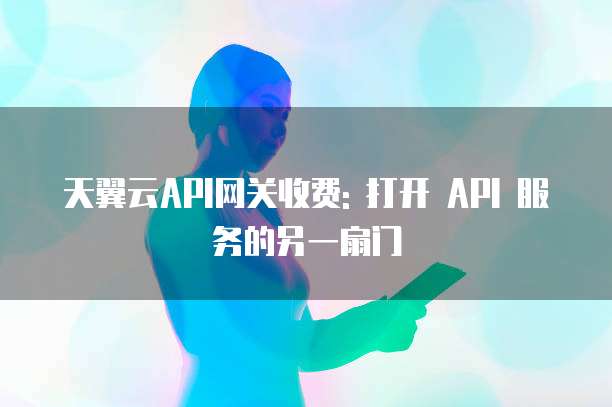 天翼云API网关收费: 打开 API 服务的另一扇门