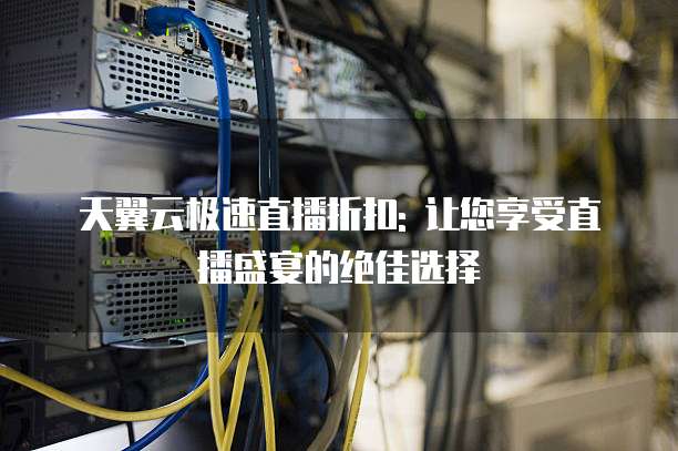 天翼云极速直播折扣: 让您享受直播盛宴的绝佳选择