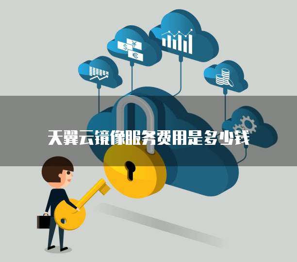 天翼云镜像服务费用是多少钱