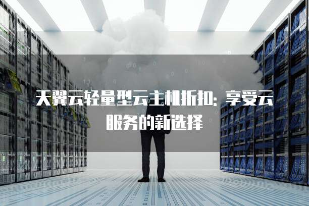 天翼云轻量型云主机折扣: 享受云服务的新选择