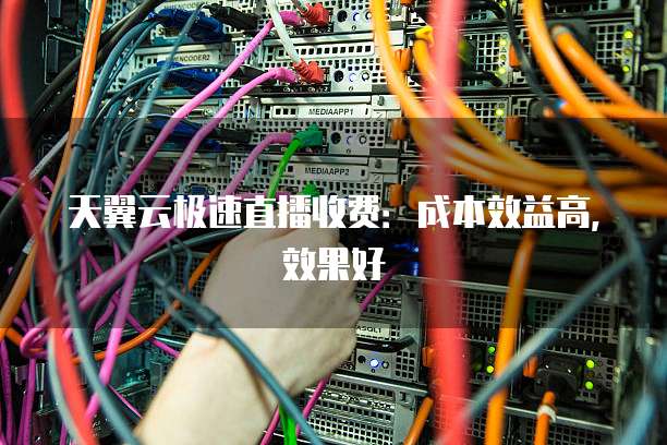 天翼云极速直播收费:成本效益高,效果好
