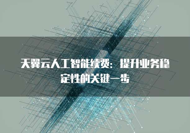 天翼云人工智能续费:提升业务稳定性的关键一步