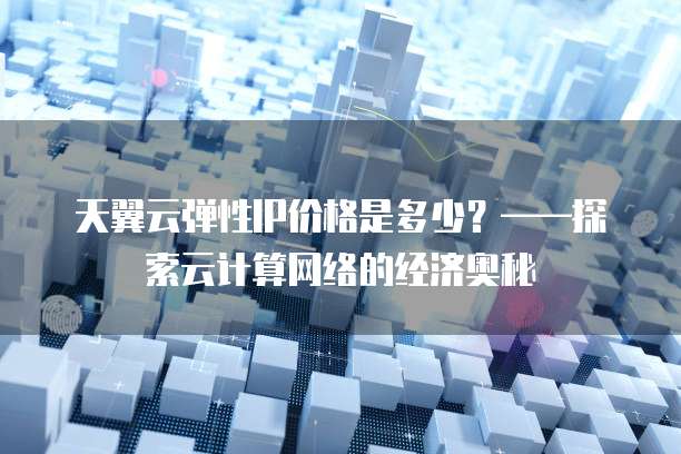 天翼云弹性IP价格是多少?——探索云计算网络的经济奥秘