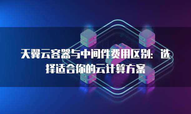 天翼云容器与中间件费用区别:选择适合你的云计算方案