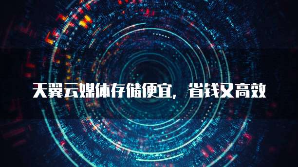 天翼云媒体存储便宜,省钱又高效