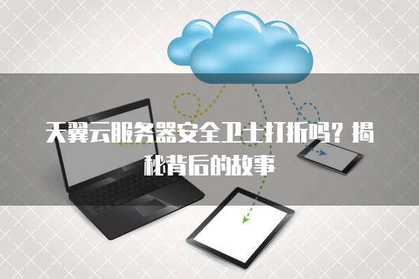 天翼云服务器安全卫士打折吗?揭秘背后的故事