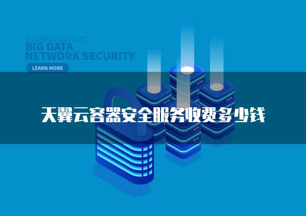 天翼云容器安全服务收费多少钱