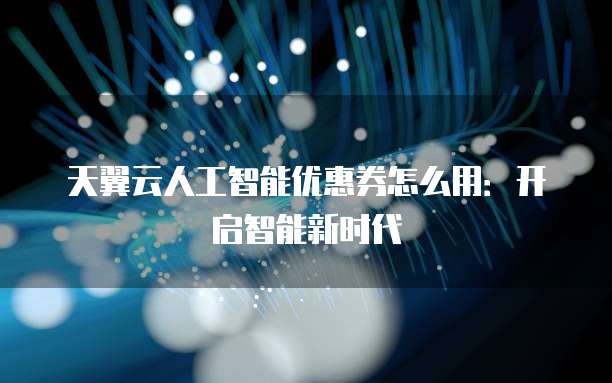 天翼云人工智能优惠券怎么用:开启智能新时代