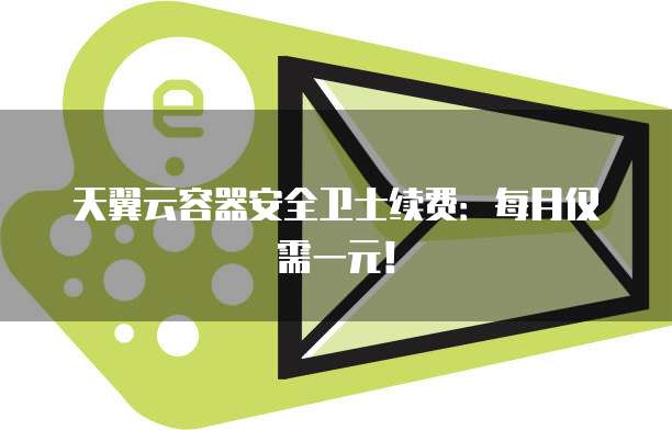 天翼云容器安全卫士续费:每月仅需一元!
