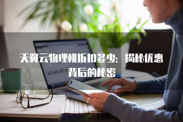 天翼云物理机折扣多少：揭秘优惠背后的秘密
