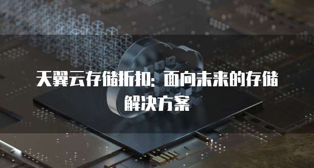 天翼云存储折扣: 面向未来的存储解决方案