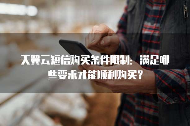 天翼云短信购买条件限制:满足哪些要求才能顺利购买?