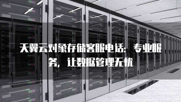 天翼云对象存储客服电话:专业服务,让数据管理无忧