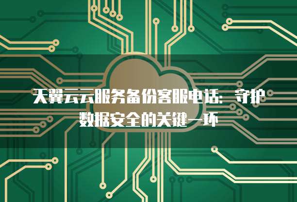 天翼云云服务备份客服电话:守护数据安全的关键一环