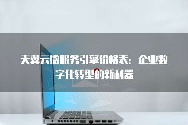 天翼云微服务引擎价格表:企业数字化转型的新利器