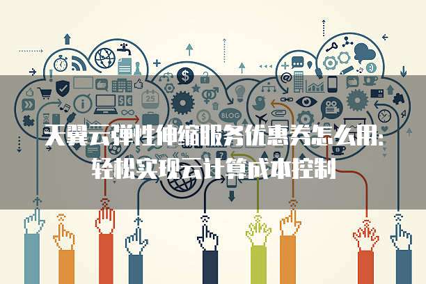 天翼云弹性伸缩服务优惠券怎么用:轻松实现云计算成本控制