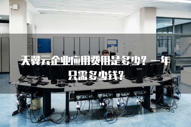 天翼云企业应用费用是多少?一年只需多少钱?