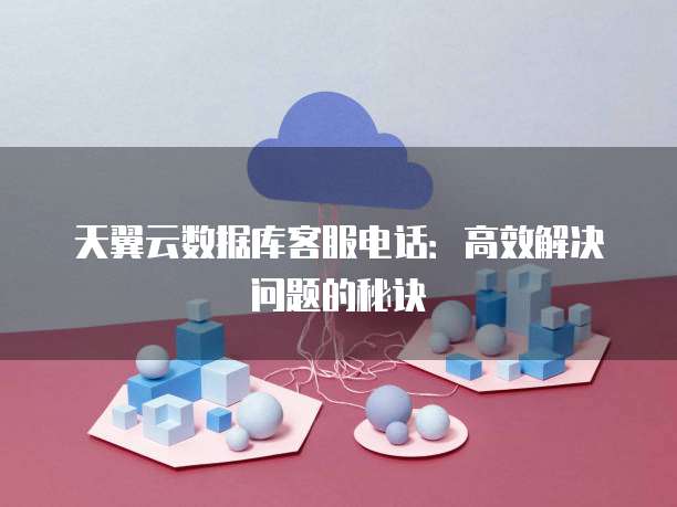 天翼云数据库客服电话：高效解决问题的秘诀