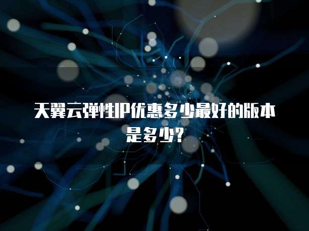 天翼云弹性IP优惠多少最好的版本是多少？