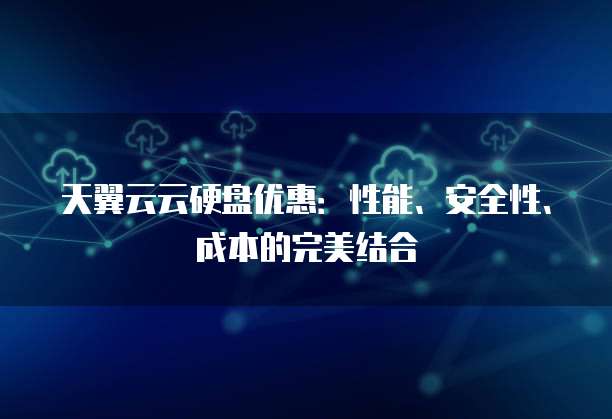天翼云云硬盘优惠:性能、安全性、成本的完美结合