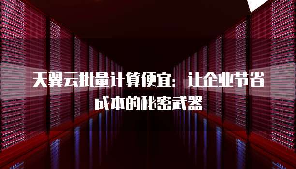 天翼云批量计算便宜:让企业节省成本的秘密武器