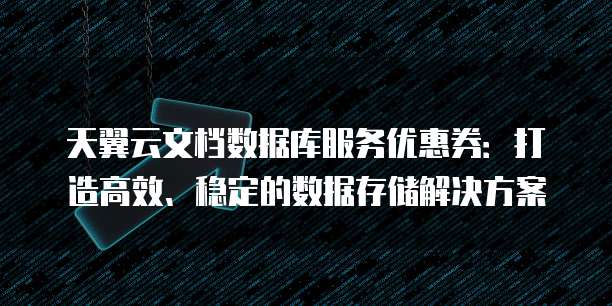天翼云文档数据库服务优惠券:打造高效、稳定的数据存储解决方案