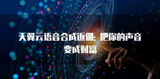 天翼云语音合成返佣: 把你的声音变成财富