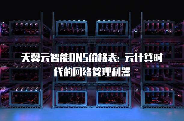 天翼云智能DNS价格表: 云计算时代的网络管理利器