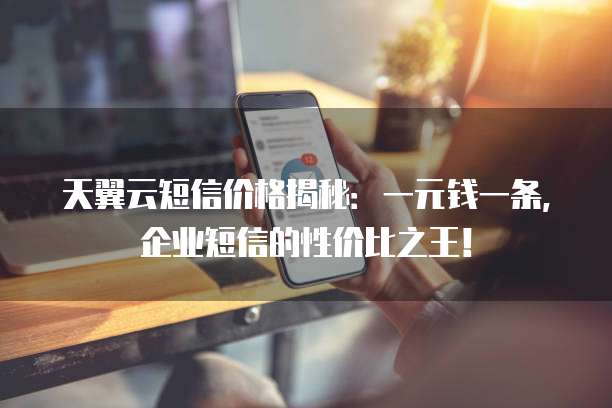 天翼云短信价格揭秘:一元钱一条,企业短信的性价比之王!