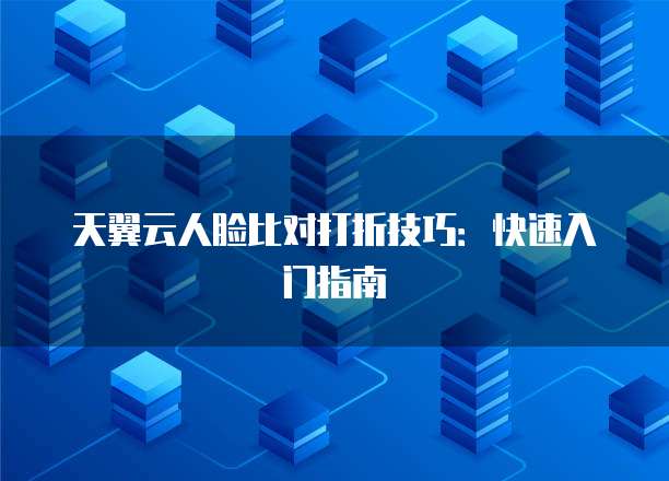 天翼云人脸比对打折技巧:快速入门指南