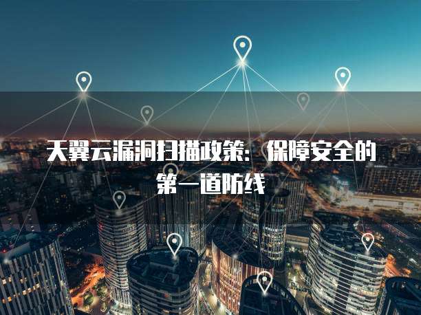 天翼云漏洞扫描政策：保障安全的第一道防线
