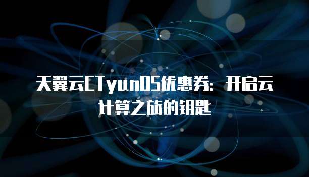 天翼云CTyunOS优惠券:开启云计算之旅的钥匙