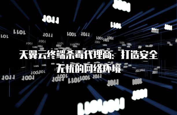 天翼云终端杀毒代理商:打造安全无忧的网络环境