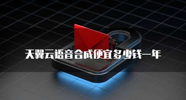 天翼云语音合成便宜多少钱一年
